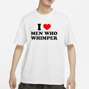 I Love Men Who Whimper T Shirt 1