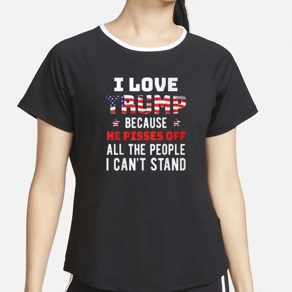 I Love Trump Because He Pisses Off All The People I Can’t Stand T-Shirt