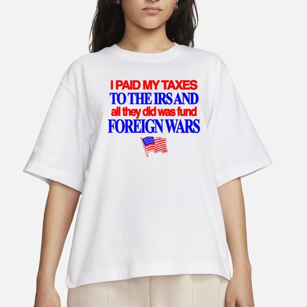 I Paid My Taxes To The Irs And All They Did Was Fund Foreign Wars T-Shirt