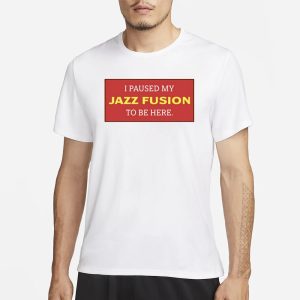 I Paused My Jazz Fusion To Be Here T Shirt 1