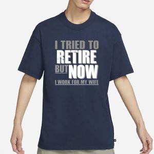 I Tried To Retire But Now I Work For My Wife T Shirt 1