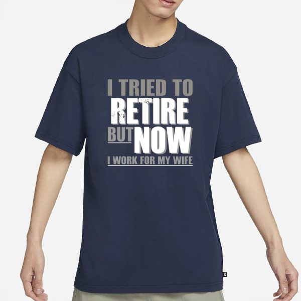 I Tried To Retire But Now I Work For My Wife T-Shirt