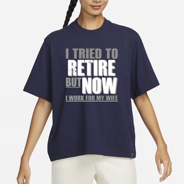 I Tried To Retire But Now I Work For My Wife T-Shirt