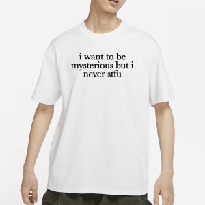 I Want To Be Mysterious But I Never Stfu T Shirt 1