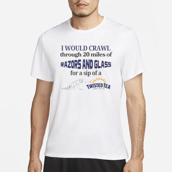 I Would Crawl Through Razors & Glass Twisted Tea T-Shirt