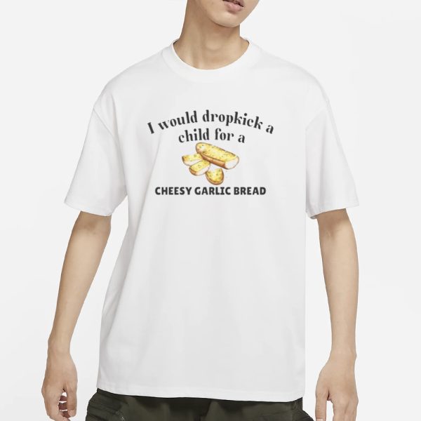 I Would Dropkick A Child For A Cheesy Garlic Bread T-Shirt