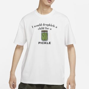 I Would Dropkick A Child For A Pickle T Shirt 1