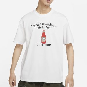 I Would Dropkick A Child For Ketchup T Shirt 1