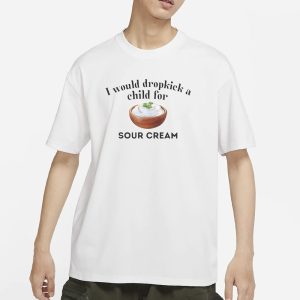 I Would Dropkick A Child For Sour Cream T Shirt 1