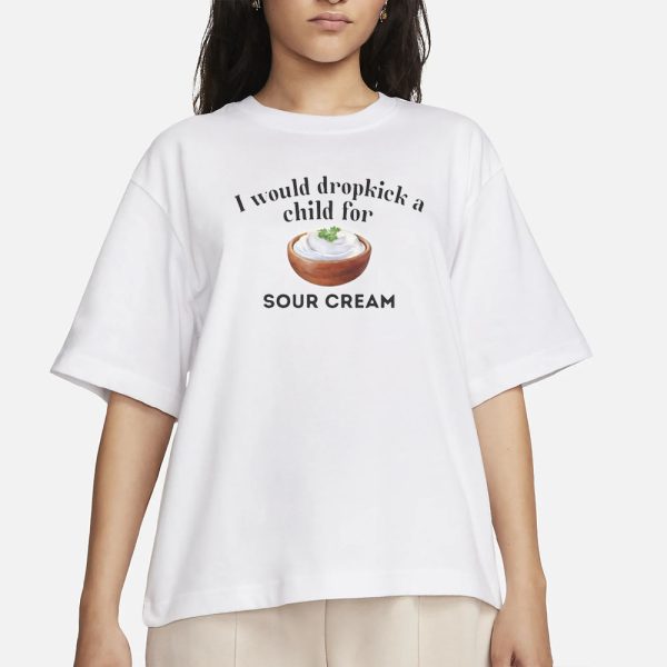 I Would Dropkick A Child For Sour Cream T-Shirt