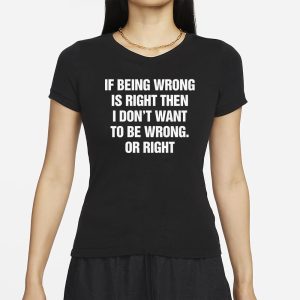 If Being Wrong Is Right I Dont Want To Be Wrong Or Right T Shirt 2