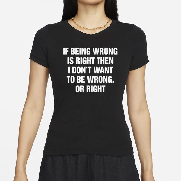 If Being Wrong Is Right, I Don’t Want To Be Wrong. Or Right T-Shirt