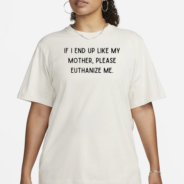 If I End Up Like My Mother Please Euthanize Me T-Shirt