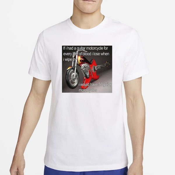 If I Had A Guitar Motorcycle For Every Liter Of Blood I Lose When I Wipe I Would Have 50 Guitar Motorcycles T-Shirt