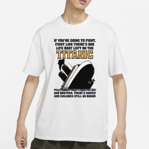 If You're Going To Fight Fight Like There's One Life Boat Left On The Titanic And Brother There's Women And Children Still On Board T Shirt 1
