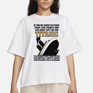 If You’re Going To Fight, Fight Like There’s One Life Boat Left On The Titanic, And Brother There’s Women And Children Still On Board T-Shirt 1 If You're Going To Fight Fight Like There's One Life Boat Left On The Titanic And Brother There's Women And Children Still On Board T Shirt 2
