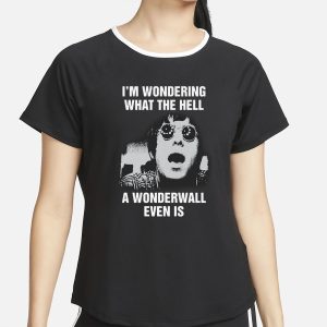 I'm Wondering What The Hell A Wonderwall Even Is T-Shirt 1 Im Wondering What The Hell A Wonderwall Even Is T Shirt 2