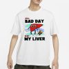 It’s A Bad Day To Be My Liver T-Shirt