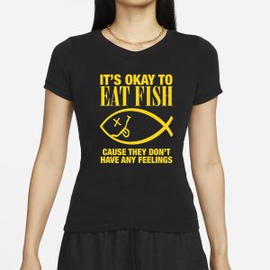 It's Okay To Eat Fish Cause They Don't Have Any Feelings T-Shirt 1 Its Okay To Eat Fish Cause They Dont Have Any Feelings T Shirt 2