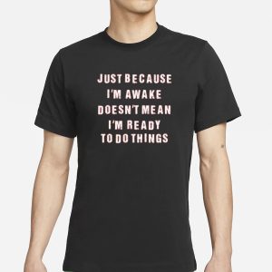 Just Because I'm Awake Doesn't Mean I'm Ready To Do Things T Shirt 1