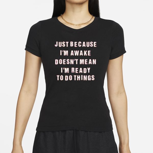 Just Because I’m Awake Doesn’t Mean I’m Ready To Do Things T-Shirt