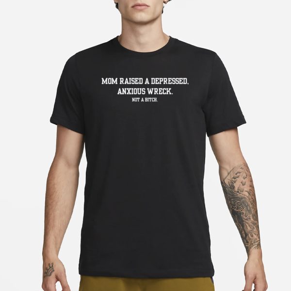 Mom Raised A Depressed Anxious Wreck Not A Bitch T-Shirt