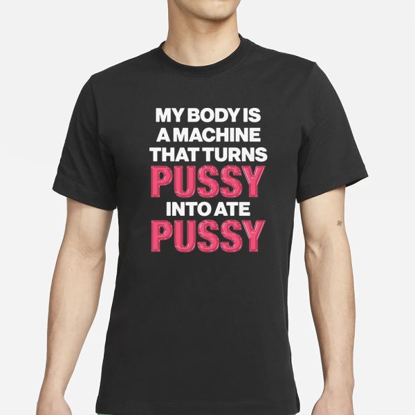 My Body Is A Machine That Turns Pussy Into Ate Pussy T-Shirt