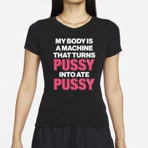 My Body Is A Machine That Turns Pussy Into Ate Pussy T Shirt 2