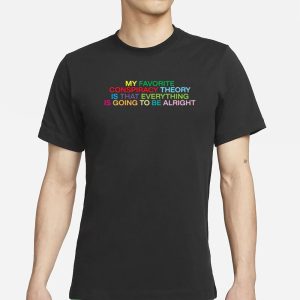 My Favorite Conspiracy Theory Is That Everything Is Going To Be Alright T Shirt 1