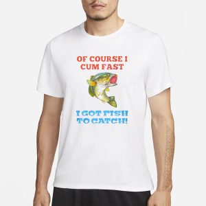 Of Course I Cum Fast I Got Fish To Catch T Shirt 1