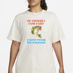 Of Course I Cum Fast I Got Fish To Catch T Shirt 2