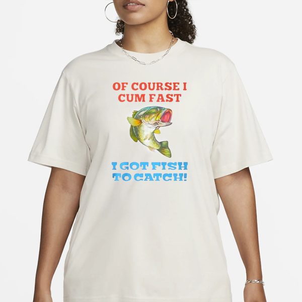 Of Course I Cum Fast I Got Fish To Catch T-Shirt