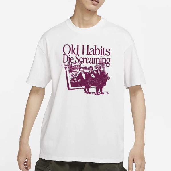 Old Habits Die Screaming It Kills Me T-Shirt