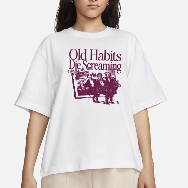 Old Habits Die Screaming It Kills Me T-Shirt