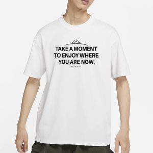 Ourseasns Take A Moment To Enjoy Where You Are Now T Shirt 1
