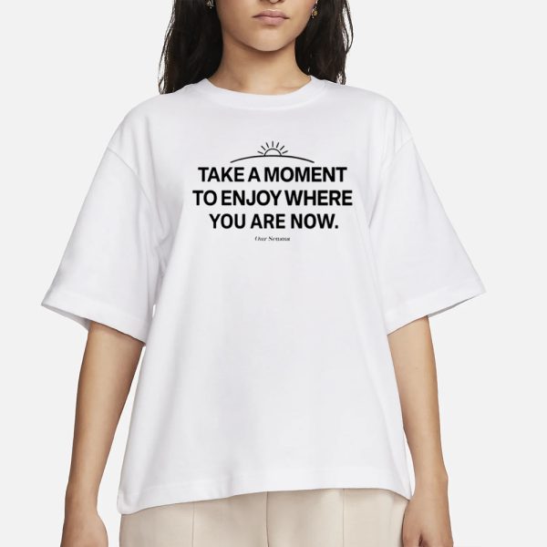 Ourseasns Take A Moment To Enjoy Where You Are Now T-Shirt