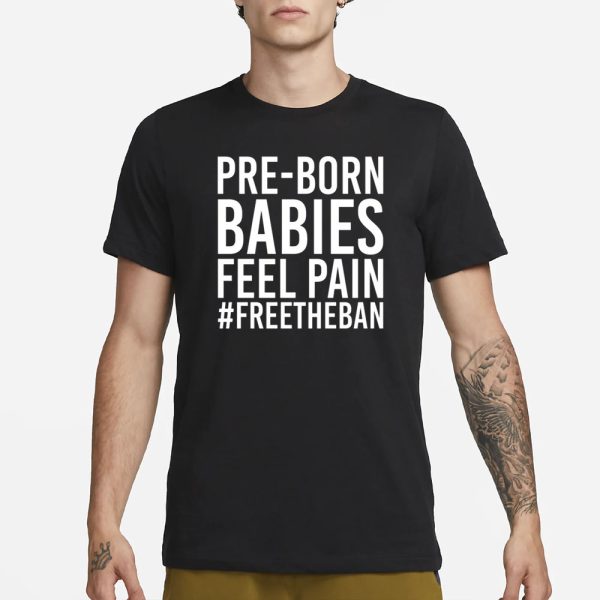 Pre-Born Babies Feel Pain #Freetheban T-Shirt