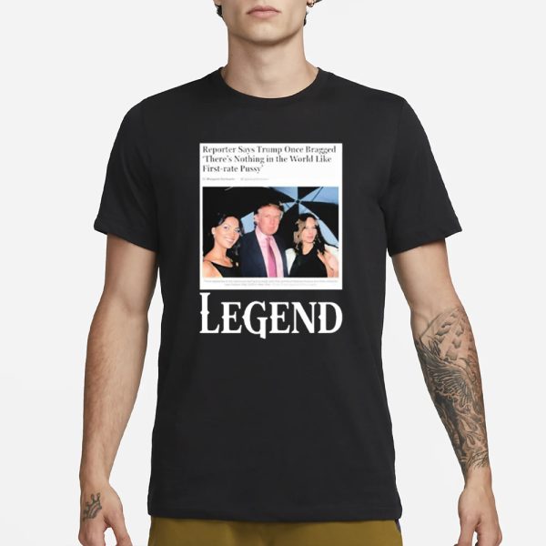 Reporter Says Trump Once Bragged There’s Nothing In The World Like First-Rate Pussy Legend T-Shirt