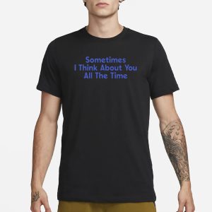 Sometimes I Think About You All The Time T Shirt 1