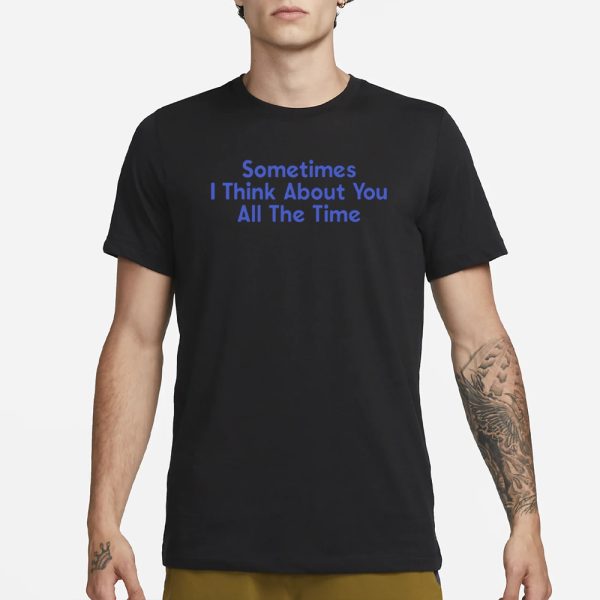 Sometimes I Think About You All The Time T-Shirt