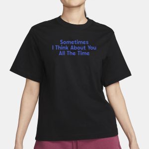 Sometimes I Think About You All The Time T Shirt 2