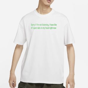 Sorry If I'm Not Listening I Have Like 47 Open Tabs In My Head Right Now T Shirt 1