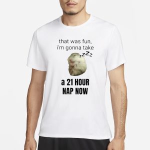That Was Fun I'm Gonna Take A 21 Hour Nap Now T Shirt 1