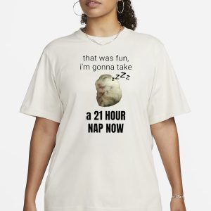 That Was Fun I'm Gonna Take A 21 Hour Nap Now T Shirt 2