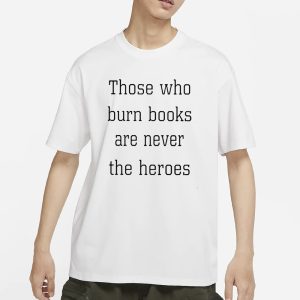 Those Who Burn Books Are Never The Heroes T Shirt 1