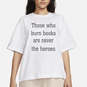 Those Who Burn Books Are Never The Heroes T-Shirt 1 Those Who Burn Books Are Never The Heroes T Shirt 2