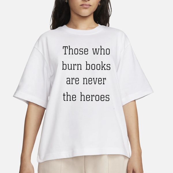 Those Who Burn Books Are Never The Heroes T-Shirt