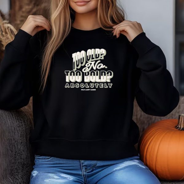 Too Old No Too Bold Absolutely Old Lady Gains Sweatshirt , T-shirt , Hoodie , Long Sleeve T-shirt