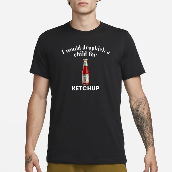 Unethical Threads I Would Dropkick A Child For Ketchup T-Shirt