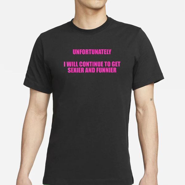 Unfortunately I Wll Continue To Get Sexier And Funnier T-Shirt